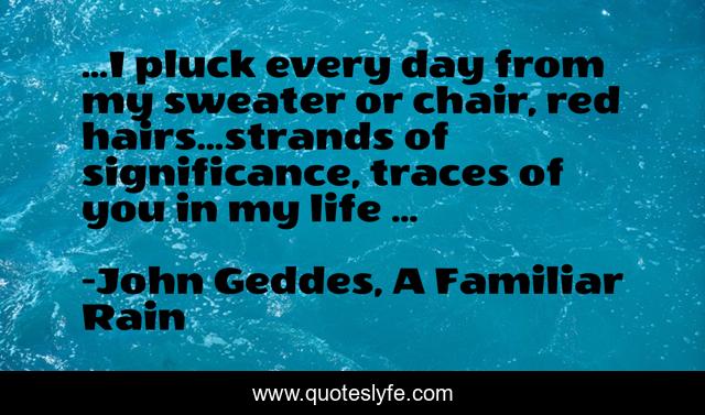 ...I pluck every day from my sweater or chair, red hairs...strands of significance, traces of you in my life ...