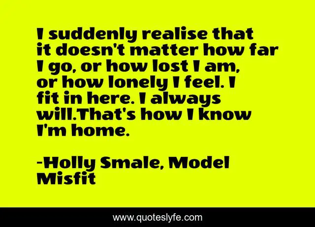 I suddenly realise that it doesn't matter how far I go, or how lost I am, or how lonely I feel. I fit in here. I always will.That's how I know I'm home.