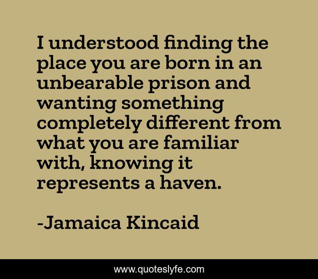 I understood finding the place you are born in an unbearable prison and wanting something completely different from what you are familiar with, knowing it represents a haven.