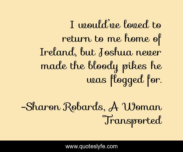 I would’ve loved to return to me home of Ireland, but Joshua never made the bloody pikes he was flogged for.