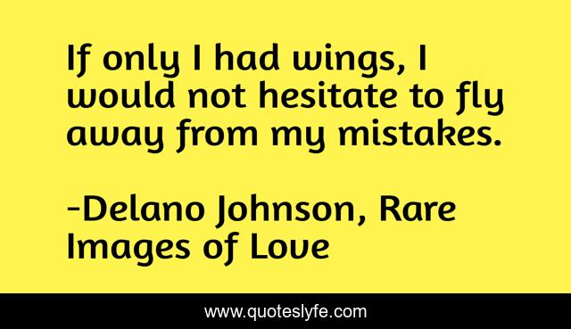 If only I had wings, I would not hesitate to fly away from my mistakes.