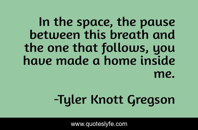 In the space, the pause between this breath and the one that follows, you have made a home inside me.