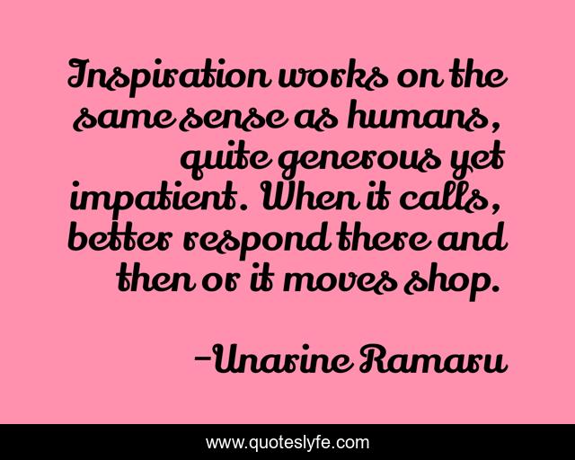 Inspiration works on the same sense as humans, quite generous yet impatient. When it calls, better respond there and then or it moves shop.