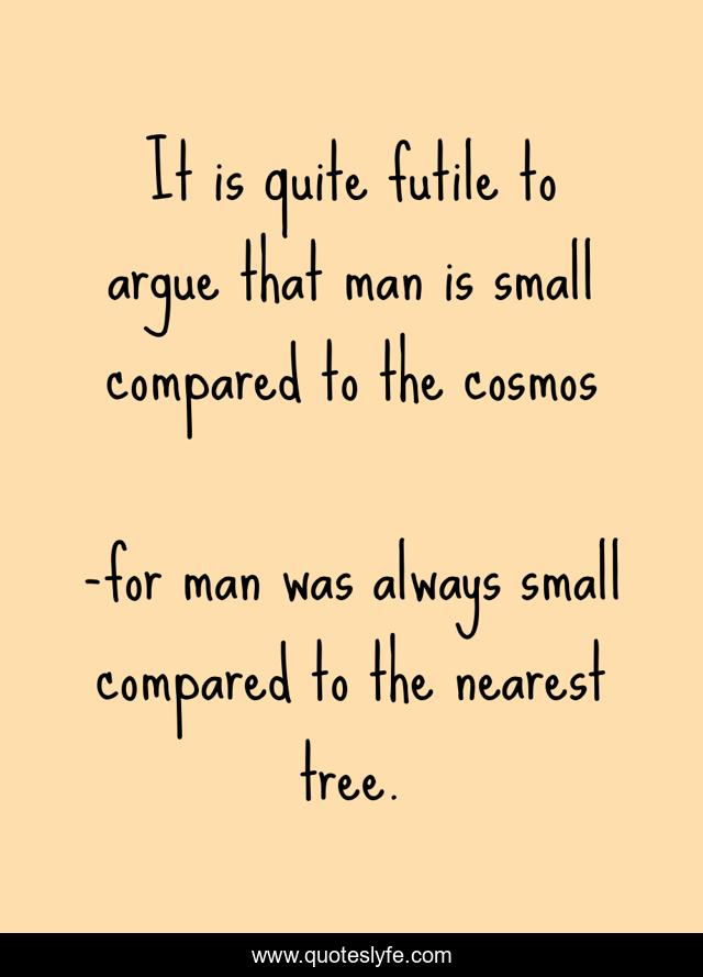 It is quite futile to argue that man is small compared to the cosmos