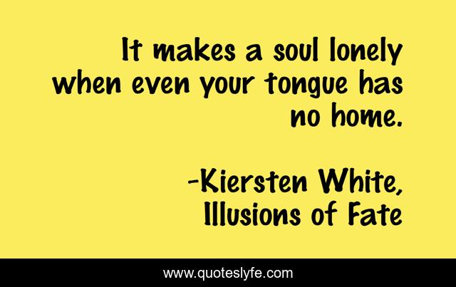 It makes a soul lonely when even your tongue has no home.
