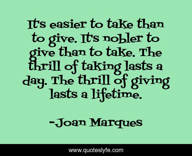 It's easier to take than to give. It's nobler to give than to take. The thrill of taking lasts a day. The thrill of giving lasts a lifetime.