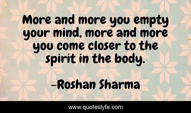 More and more you empty your mind, more and more you come closer to the spirit in the body.