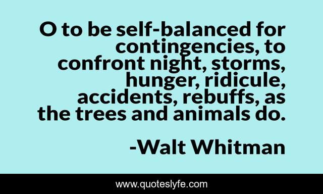 O to be self-balanced for contingencies, to confront night, storms, hunger, ridicule, accidents, rebuffs, as the trees and animals do.