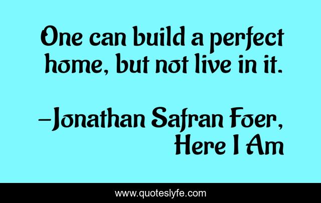 One can build a perfect home, but not live in it.