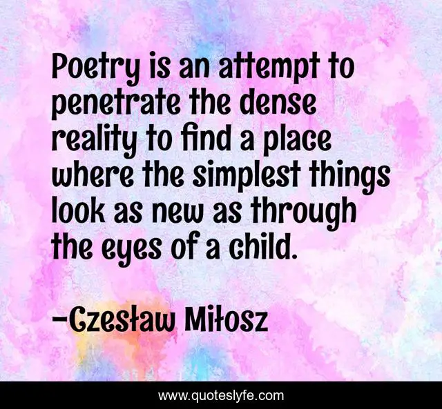 Poetry is an attempt to penetrate the dense reality to find a place where the simplest things look as new as through the eyes of a child.