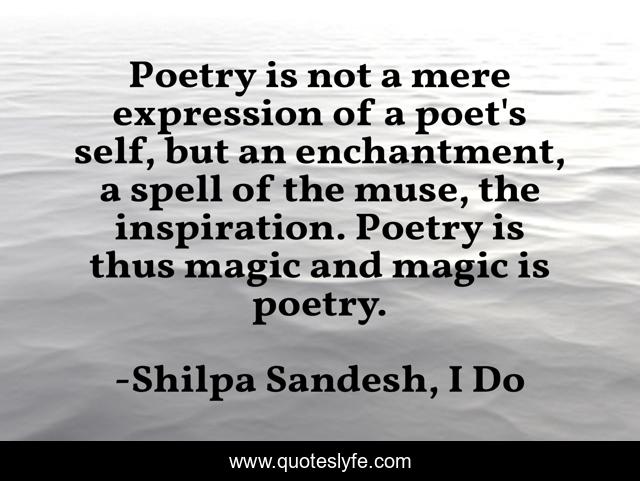 Poetry is not a mere expression of a poet's self, but an enchantment, a spell of the muse, the inspiration. Poetry is thus magic and magic is poetry.