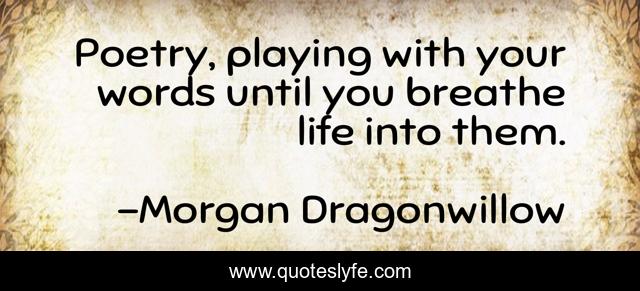 Poetry, playing with your words until you breathe life into them.