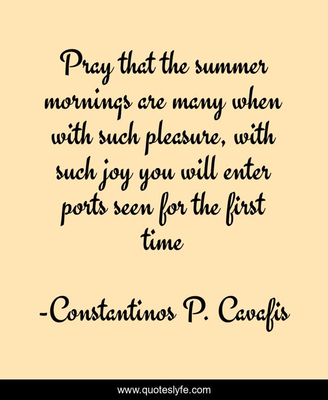 Pray that the summer mornings are many when with such pleasure, with such joy you will enter ports seen for the first time