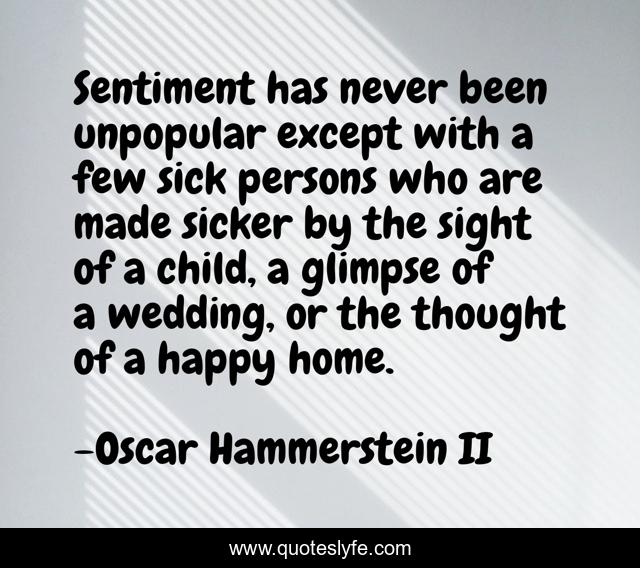 Sentiment has never been unpopular except with a few sick persons who are made sicker by the sight of a child, a glimpse of a wedding, or the thought of a happy home.
