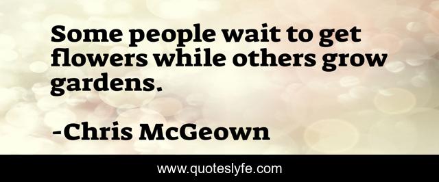Some people wait to get flowers while others grow gardens.