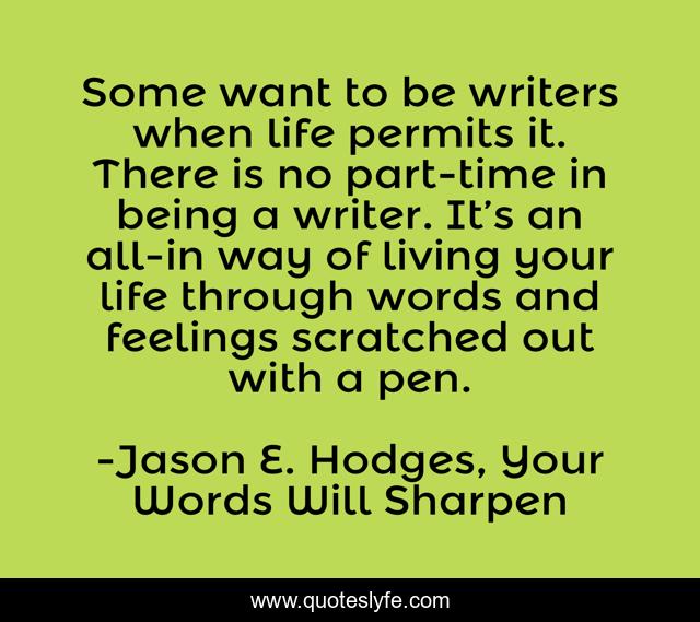 Some want to be writers when life permits it. There is no part-time in being a writer. It’s an all-in way of living your life through words and feelings scratched out with a pen.