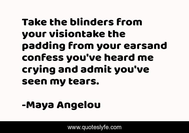 Take the blinders from your visiontake the padding from your earsand confess you've heard me crying and admit you've seen my tears.