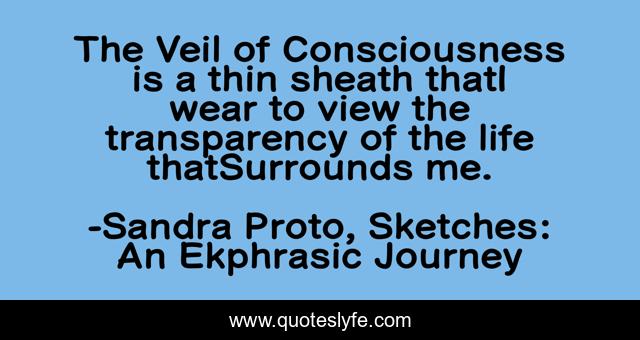 The Veil of Consciousness is a thin sheath thatI wear to view the transparency of the life thatSurrounds me.