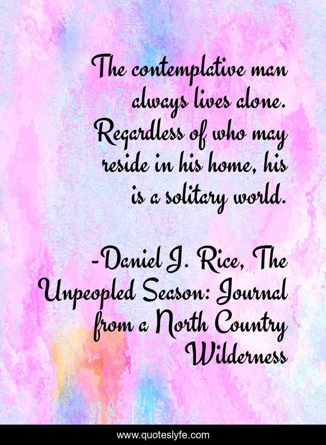 The contemplative man always lives alone. Regardless of who may reside in his home, his is a solitary world.