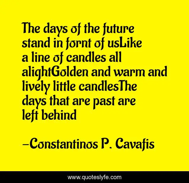 The days of the future stand in fornt of usLike a line of candles all alightGolden and warm and lively little candlesThe days that are past are left behind