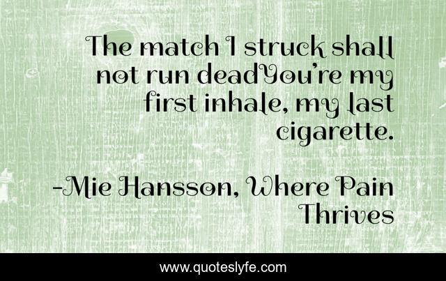 The match I struck shall not run deadYou’re my first inhale, my last cigarette.