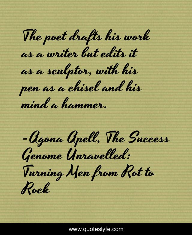 The poet drafts his work as a writer but edits it as a sculptor, with his pen as a chisel and his mind a hammer.