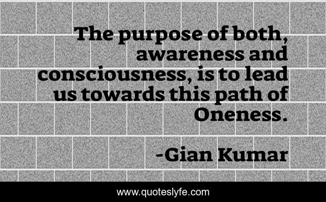 The purpose of both, awareness and consciousness, is to lead us towards this path of Oneness.