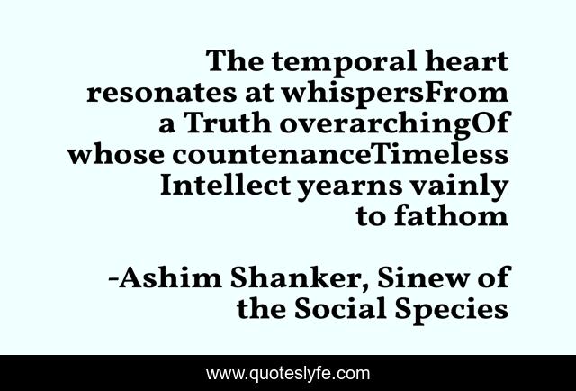 The temporal heart resonates at whispersFrom a Truth overarchingOf whose countenanceTimeless Intellect yearns vainly to fathom
