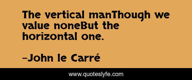 The vertical manThough we value noneBut the horizontal one.