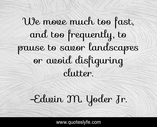 We move much too fast, and too frequently, to pause to savor landscapes or avoid disfiguring clutter.