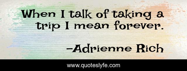 When I talk of taking a trip I mean forever.