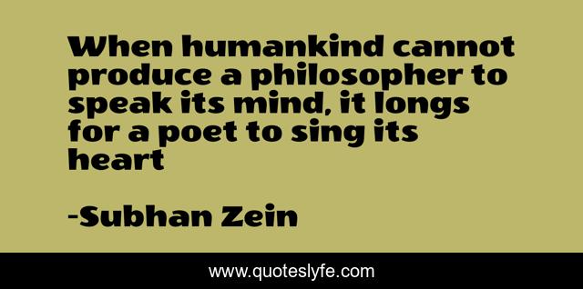 When humankind cannot produce a philosopher to speak its mind, it longs for a poet to sing its heart