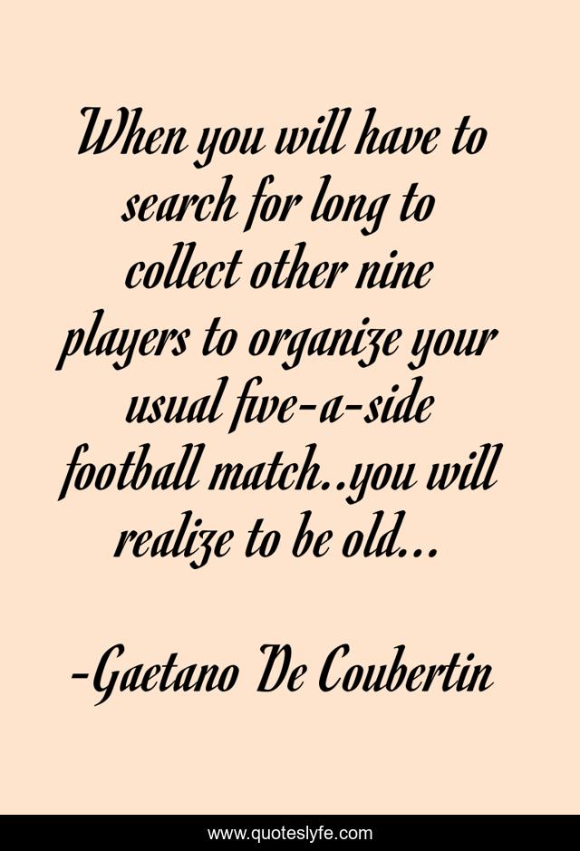 When you will have to search for long to collect other nine players to organize your usual five-a-side football match..you will realize to be old...