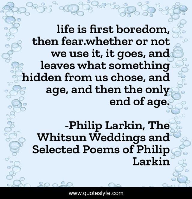 life is first boredom, then fear.whether or not we use it, it goes, and leaves what something hidden from us chose, and age, and then the only end of age.