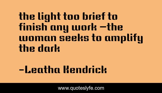 the light too brief to finish any work —the woman seeks to amplify the dark