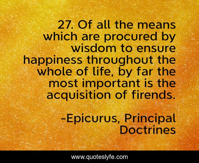 27. Of all the means which are procured by wisdom to ensure happiness throughout the whole of life, by far the most important is the acquisition of firends.
