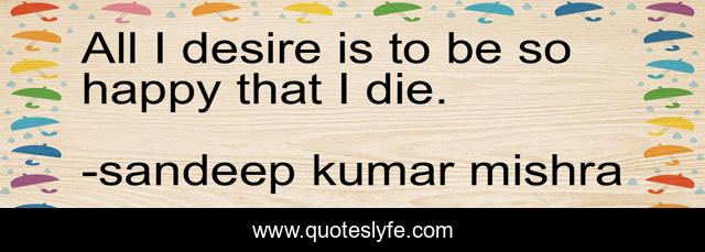 All I desire is to be so happy that I die.
