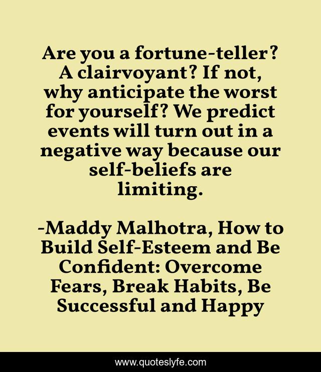 Are you a fortune-teller? A clairvoyant? If not, why anticipate the worst for yourself? We predict events will turn out in a negative way because our self-beliefs are limiting.