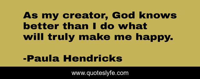 As my creator, God knows better than I do what will truly make me happy.