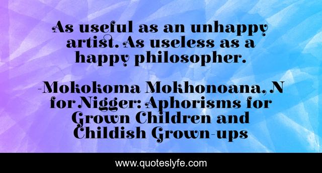 As useful as an unhappy artist. As useless as a happy philosopher.