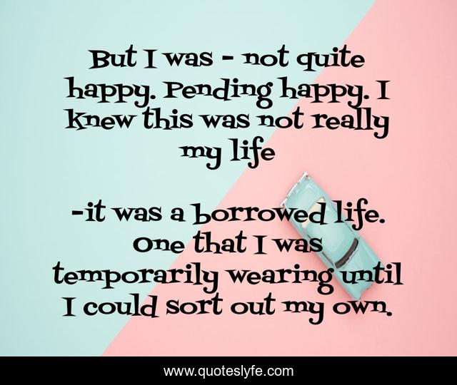 But I was - not quite happy. Pending happy. I knew this was not really my life