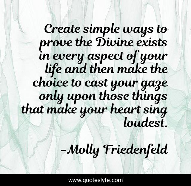 Create simple ways to prove the Divine exists in every aspect of your life and then make the choice to cast your gaze only upon those things that make your heart sing loudest.