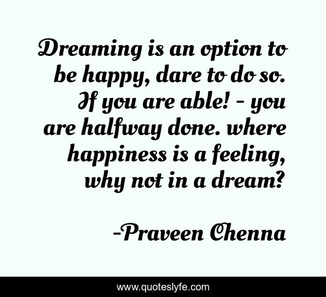 Dreaming is an option to be happy, dare to do so. If you are able! - you are halfway done. where happiness is a feeling, why not in a dream?