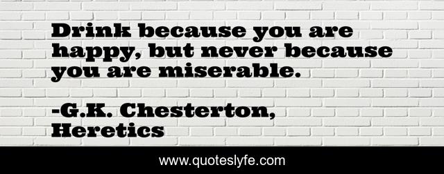 Drink because you are happy, but never because you are miserable.