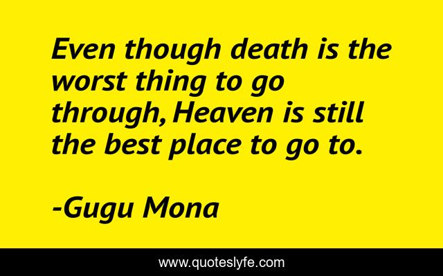 Even though death is the worst thing to go through, Heaven is still the best place to go to.