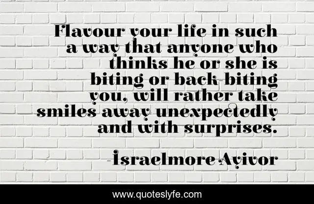 Flavour your life in such a way that anyone who thinks he or she is biting or back-biting you, will rather take smiles away unexpectedly and with surprises.
