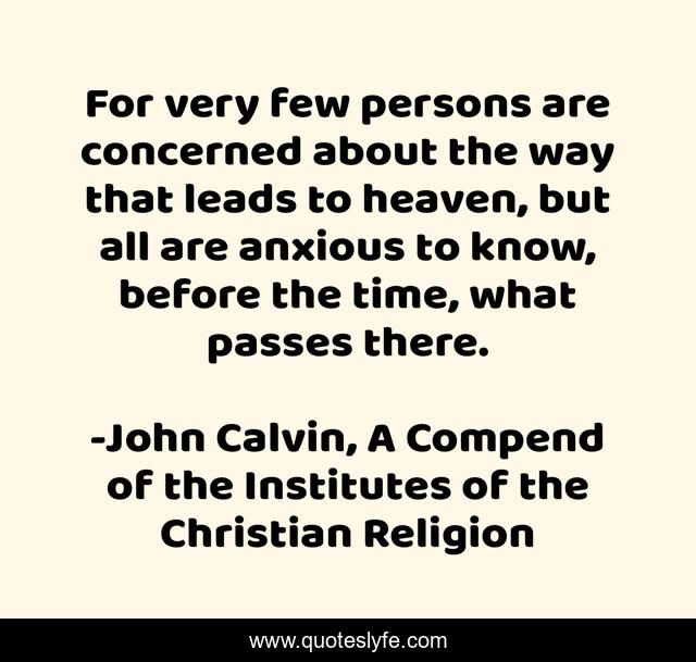 For very few persons are concerned about the way that leads to heaven, but all are anxious to know, before the time, what passes there.