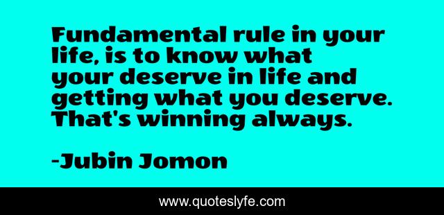 Fundamental rule in your life, is to know what your deserve in life and getting what you deserve. That's winning always.
