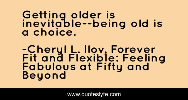 Getting older is inevitable--being old is a choice.