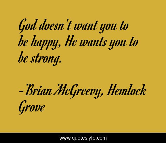God doesn't want you to be happy, He wants you to be strong.